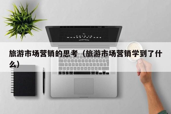 旅游市场营销的思考（旅游市场营销学到了什么）